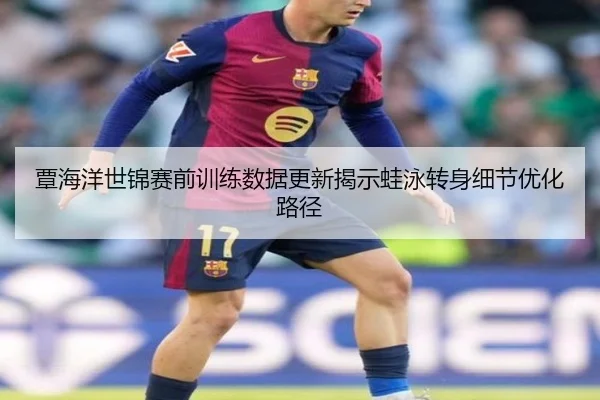 覃海洋世锦赛前训练数据更新揭示蛙泳转身细节优化路径